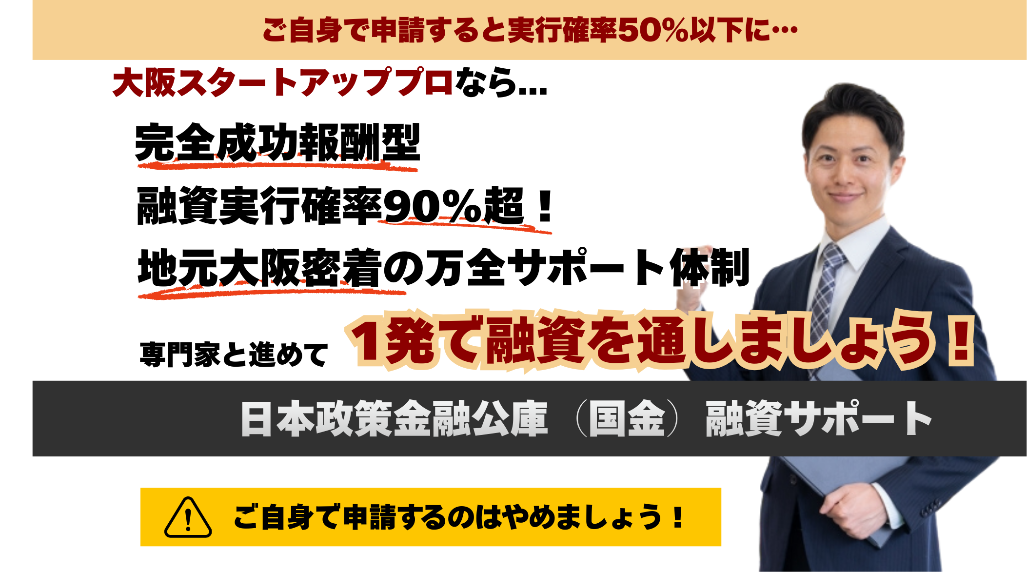 日本政策金融公庫の融資申請を専門家と一緒に行うことを促す案内バナー スタートアッププロなら、完全成功報酬型、融資実行率90%超、地元大阪密着の万全サポート体制が整っている。 専門家と申請することで一発で融資獲得を狙う。