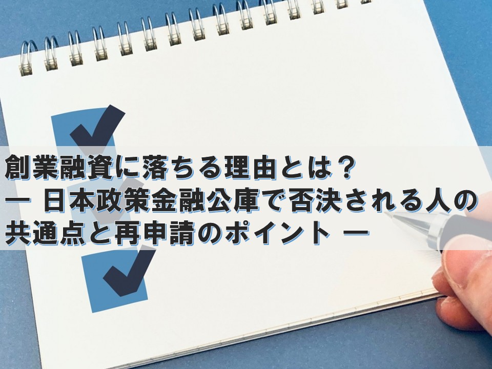 創業融資に落ちる理由とは？ ― 日本政策金融公庫で否決される人の共通点と再申請のポイント ―