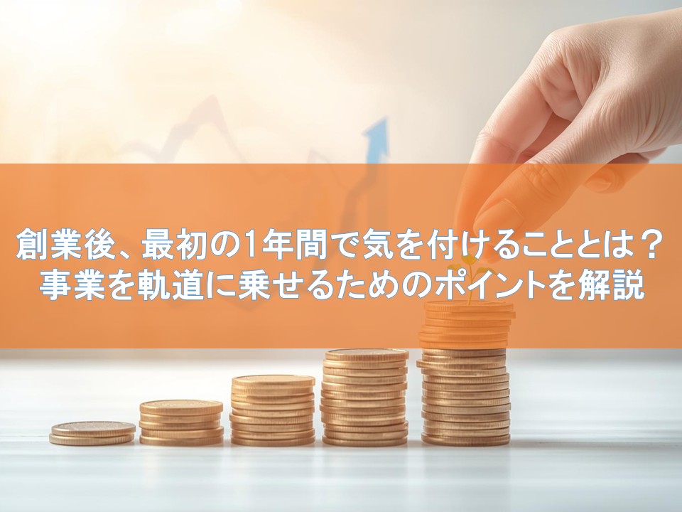 創業後、最初の1年間で気を付けることとは?事業を軌道に乗せるためのポイントを解説