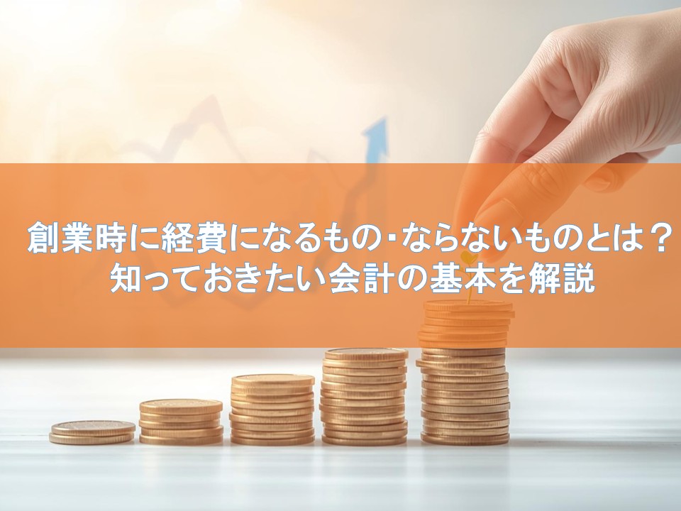 創業時に経費になるもの・ならないものとは？知っておきたい会計の基本を解説