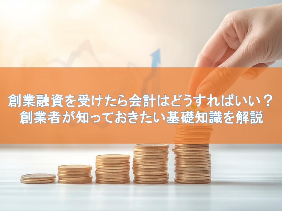 創業融資を受けたら会計はどうすればいい?創業者が知っておきたい基礎知識を解説