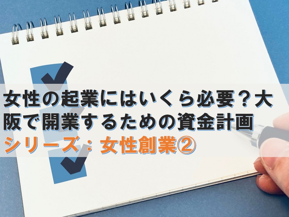 女性の起業にはいくら必要？大阪で開業するための資金計画 ― 自己資金はいくら必要？設備資金・運転資金から考える開業資金 ―