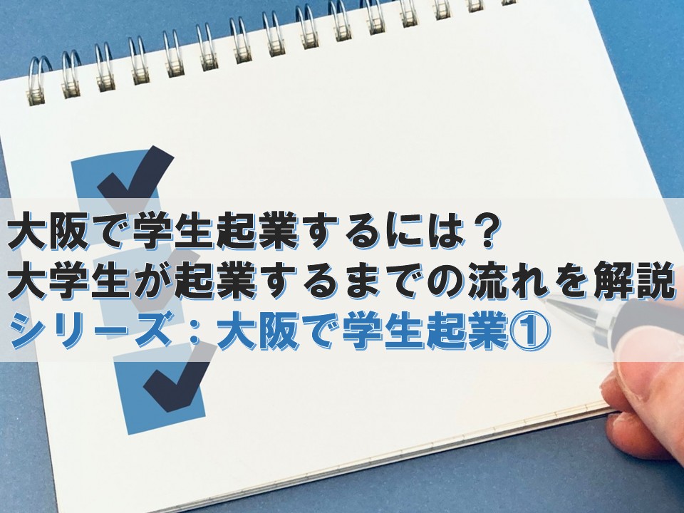 大阪で学生起業するには?大学生が起業するまでの流れを解説 ― 学生でも起業できる?アイデアから事業を始めるまでの準備を分かりやすく解説 ―